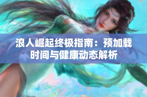 浪人崛起终极指南：预加载时间与健康动态解析