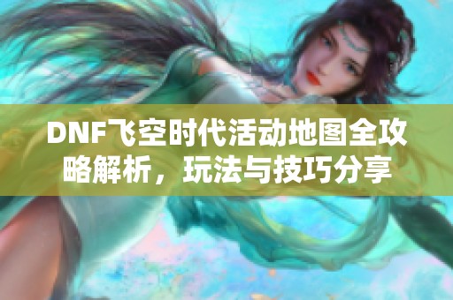 DNF飞空时代活动地图全攻略解析，玩法与技巧分享