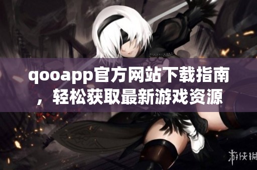 qooapp官方网站下载指南，轻松获取最新游戏资源