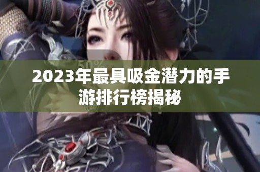 2023年最具吸金潜力的手游排行榜揭秘