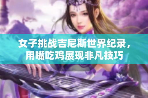 女子挑战吉尼斯世界纪录，用嘴吃鸡展现非凡技巧