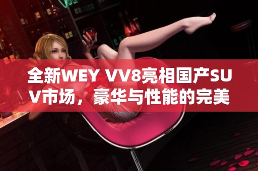 全新WEY VV8亮相国产SUV市场，豪华与性能的完美结合