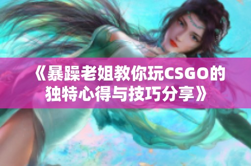 《暴躁老姐教你玩CSGO的独特心得与技巧分享》