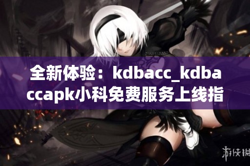 全新体验：kdbacc_kdbaccapk小科免费服务上线指南