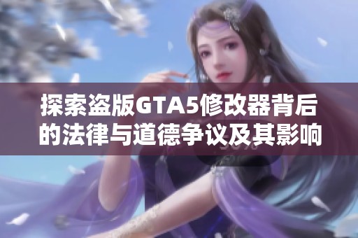 探索盗版GTA5修改器背后的法律与道德争议及其影响