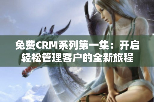 免费CRM系列第一集：开启轻松管理客户的全新旅程