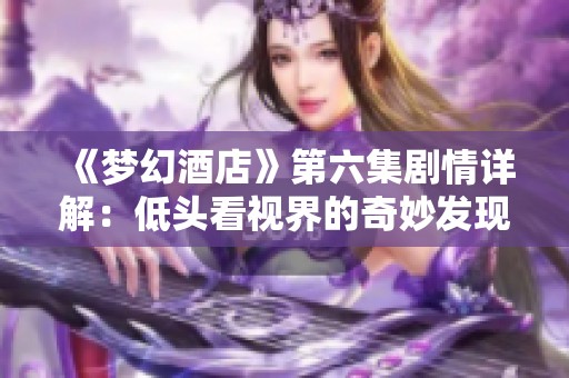 《梦幻酒店》第六集剧情详解：低头看视界的奇妙发现