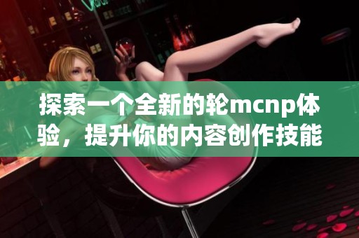 探索一个全新的轮mcnp体验，提升你的内容创作技能