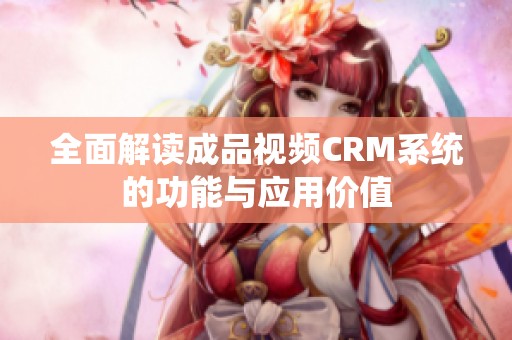 全面解读成品视频CRM系统的功能与应用价值