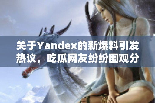 关于Yandex的新爆料引发热议，吃瓜网友纷纷围观分析