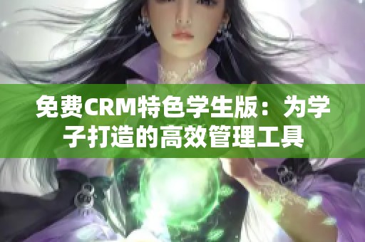 免费CRM特色学生版：为学子打造的高效管理工具