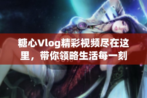 糖心Vlog精彩视频尽在这里，带你领略生活每一刻