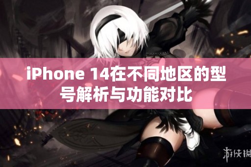 iPhone 14在不同地区的型号解析与功能对比