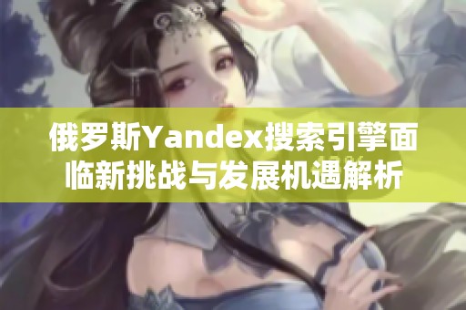 俄罗斯Yandex搜索引擎面临新挑战与发展机遇解析