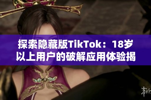 探索隐藏版TikTok：18岁以上用户的破解应用体验揭秘