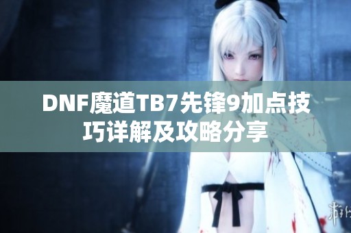 DNF魔道TB7先锋9加点技巧详解及攻略分享