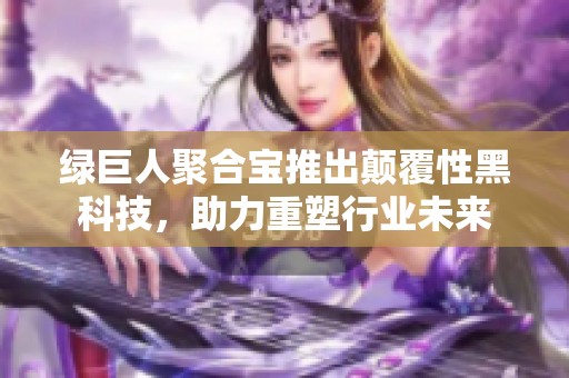 绿巨人聚合宝推出颠覆性黑科技，助力重塑行业未来