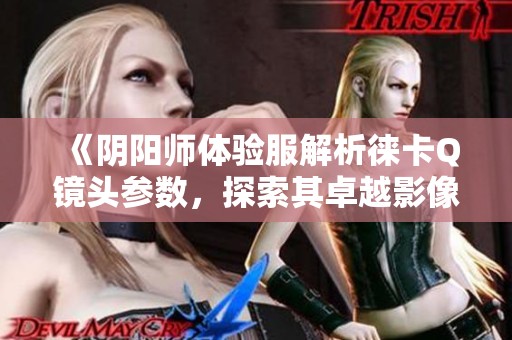 《阴阳师体验服解析徕卡Q镜头参数，探索其卓越影像品质》