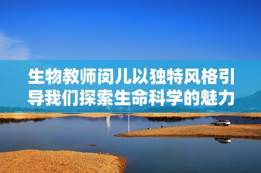 生物教师闵儿以独特风格引导我们探索生命科学的魅力