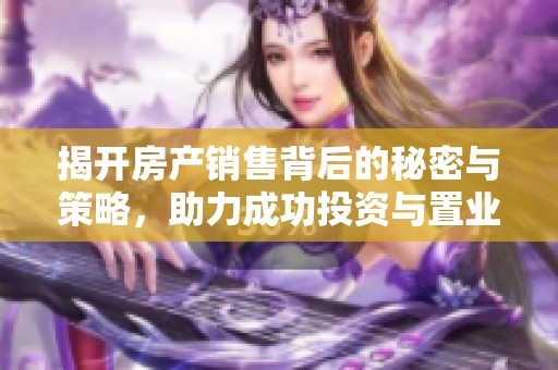 揭开房产销售背后的秘密与策略，助力成功投资与置业选择