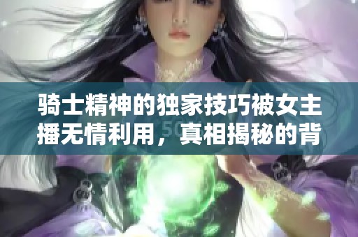 骑士精神的独家技巧被女主播无情利用，真相揭秘的背后故事