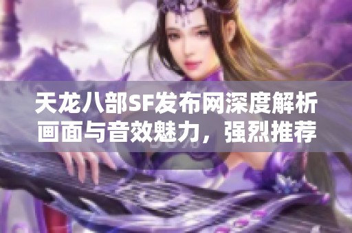 天龙八部SF发布网深度解析画面与音效魅力，强烈推荐！