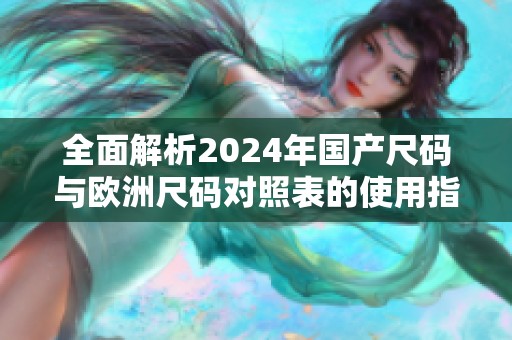 全面解析2024年国产尺码与欧洲尺码对照表的使用指南