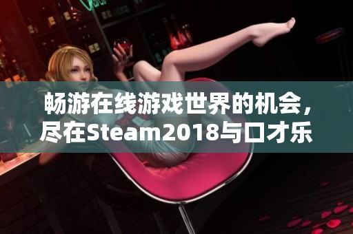 畅游在线游戏世界的机会，尽在Steam2018与口才乐手游相伴