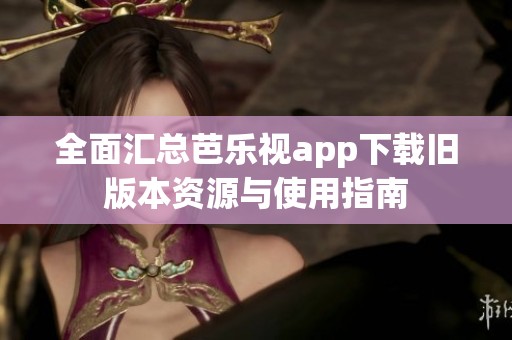 全面汇总芭乐视app下载旧版本资源与使用指南