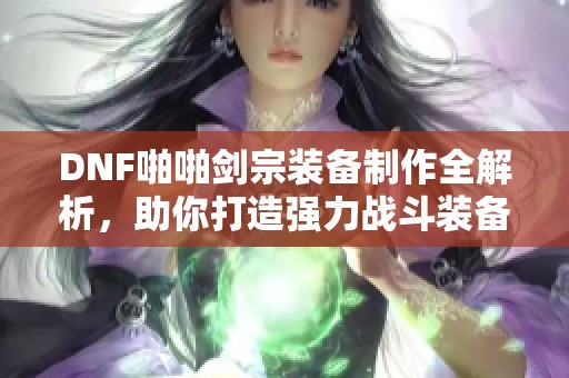 DNF啪啪剑宗装备制作全解析，助你打造强力战斗装备