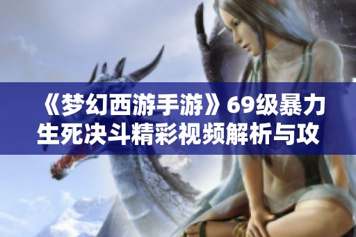 《梦幻西游手游》69级暴力生死决斗精彩视频解析与攻略分享