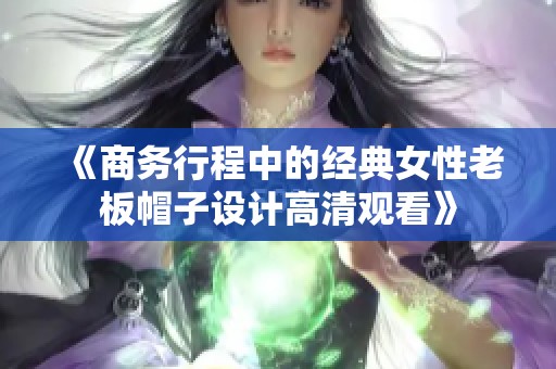 《商务行程中的经典女性老板帽子设计高清观看》