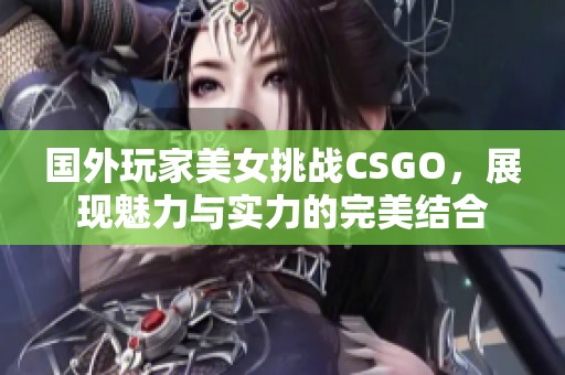 国外玩家美女挑战CSGO，展现魅力与实力的完美结合