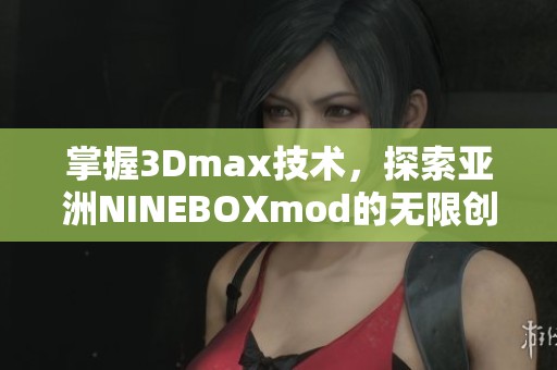 掌握3Dmax技术，探索亚洲NINEBOXmod的无限创意世界