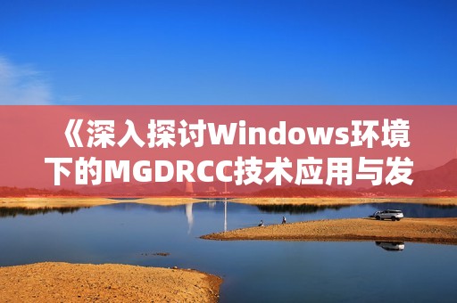 《深入探讨Windows环境下的MGDRCC技术应用与发展》