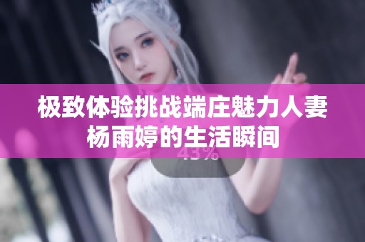 极致体验挑战端庄魅力人妻杨雨婷的生活瞬间