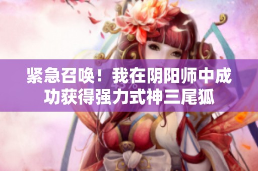 紧急召唤！我在阴阳师中成功获得强力式神三尾狐