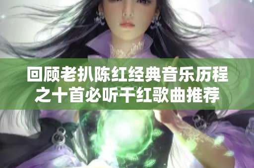 回顾老扒陈红经典音乐历程之十首必听干红歌曲推荐