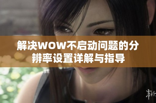 解决WOW不启动问题的分辨率设置详解与指导