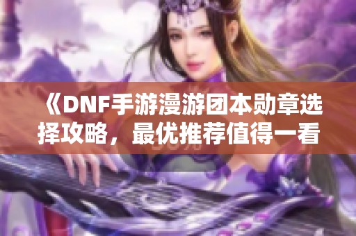 《DNF手游漫游团本勋章选择攻略，最优推荐值得一看》