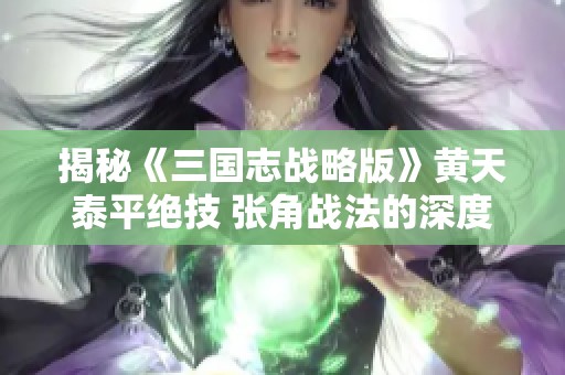 揭秘《三国志战略版》黄天泰平绝技 张角战法的深度策略解析