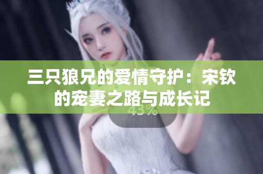 三只狼兄的爱情守护：宋钦的宠妻之路与成长记