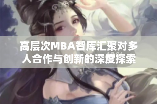 高层次MBA智库汇聚对多人合作与创新的深度探索