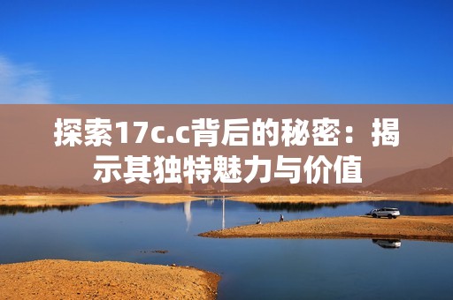 探索17c.c背后的秘密：揭示其独特魅力与价值