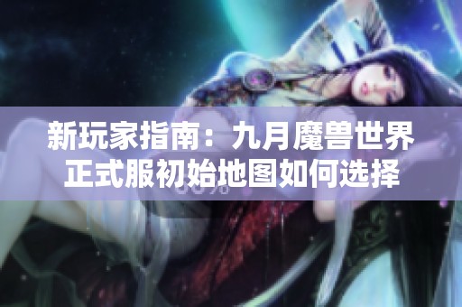 新玩家指南：九月魔兽世界正式服初始地图如何选择