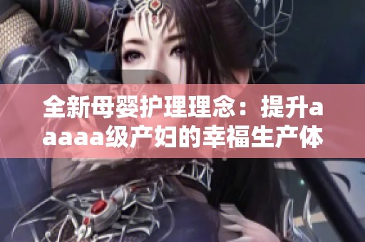 全新母婴护理理念：提升aaaaa级产妇的幸福生产体验