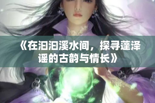 《在汩汩溪水间，探寻蓬泽谣的古韵与情长》