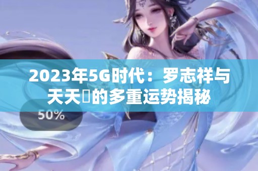 2023年5G时代：罗志祥与天天奭的多重运势揭秘