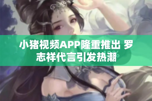 小猪视频APP隆重推出 罗志祥代言引发热潮