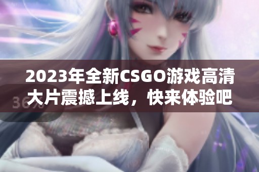 2023年全新CSGO游戏高清大片震撼上线，快来体验吧